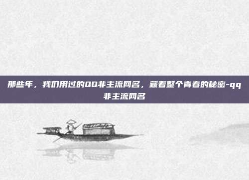 那些年，我们用过的QQ非主流网名，藏着整个青春的秘密-qq非主流网名
