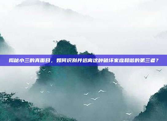 揭秘小三的真面目，如何识别并远离这种破坏家庭和谐的第三者？