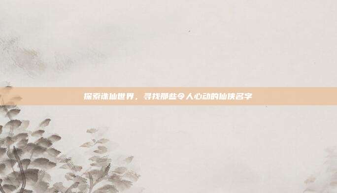 探索诛仙世界，寻找那些令人心动的仙侠名字