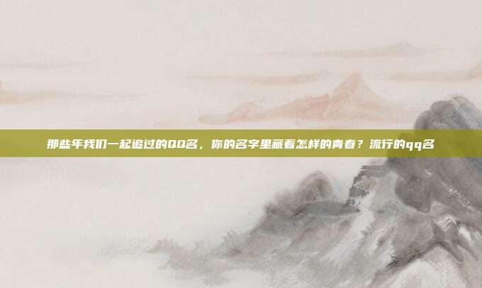 那些年我们一起追过的QQ名，你的名字里藏着怎样的青春？流行的qq名