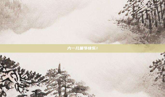 六一儿童节快乐！