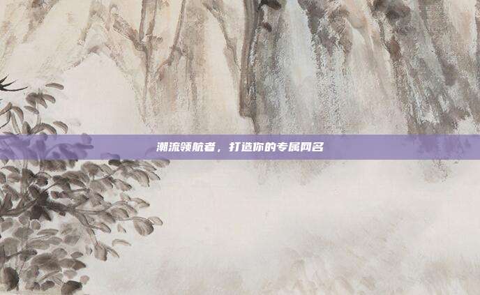 潮流领航者，打造你的专属网名