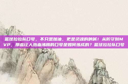 篮球拉拉队口号，不只是加油，更是灵魂的呐喊！从防守到MVP，那些让人热血沸腾的口号是如何炼成的？篮球拉拉队口号