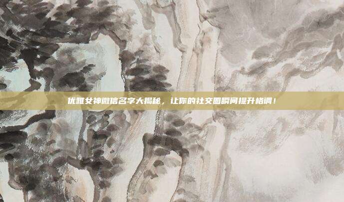 优雅女神微信名字大揭秘，让你的社交圈瞬间提升格调！