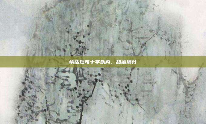 情话短句十字以内，甜蜜满分
