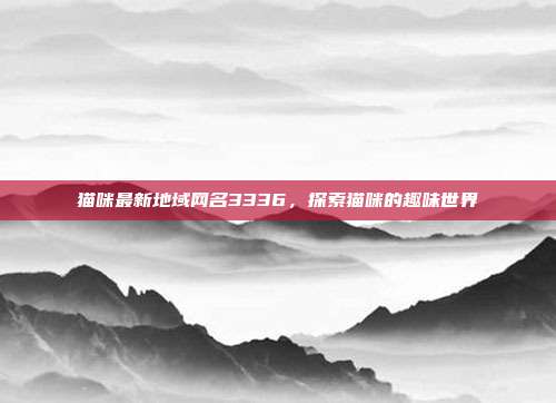 猫咪最新地域网名3336，探索猫咪的趣味世界