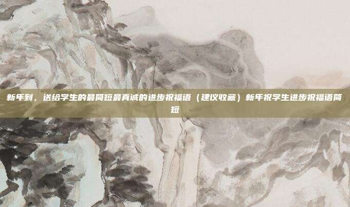 新年到，送给学生的最简短最真诚的进步祝福语（建议收藏）新年祝学生进步祝福语简短