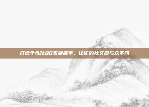 打造个性化QQ家族名字，让你的社交圈与众不同