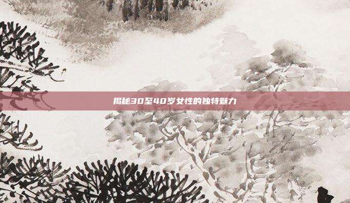 揭秘30至40岁女性的独特魅力