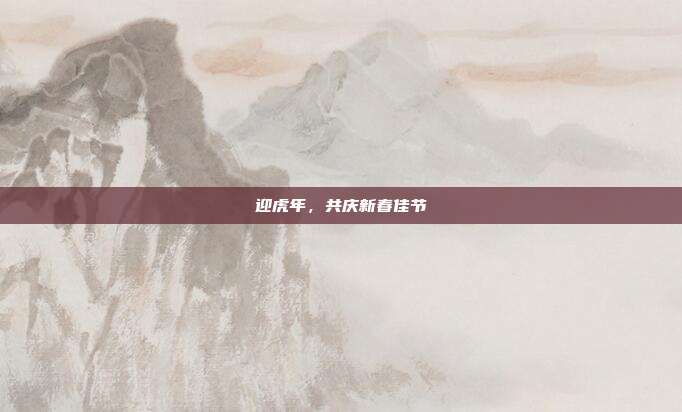迎虎年，共庆新春佳节