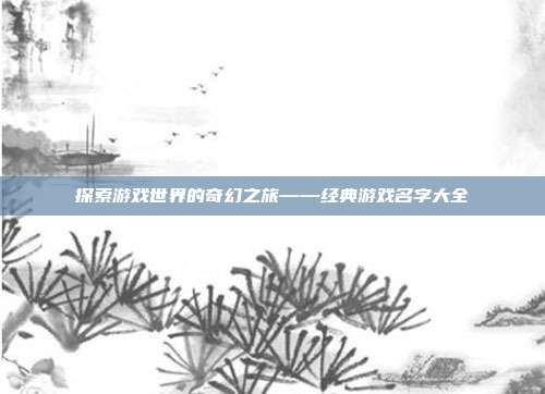 探索游戏世界的奇幻之旅——经典游戏名字大全
