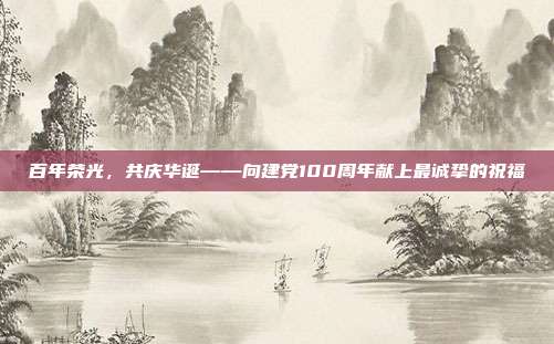 百年荣光，共庆华诞——向建党100周年献上最诚挚的祝福