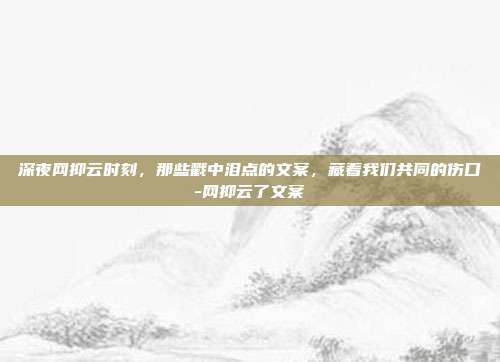 深夜网抑云时刻，那些戳中泪点的文案，藏着我们共同的伤口-网抑云了文案