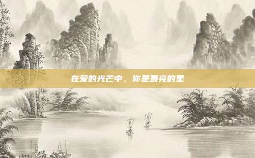 在爱的光芒中，你是最亮的星