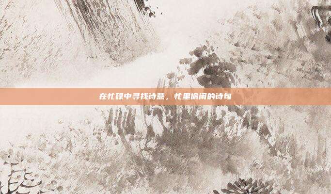 在忙碌中寻找诗意，忙里偷闲的诗句