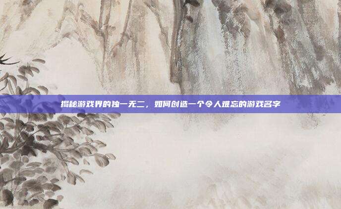 揭秘游戏界的独一无二，如何创造一个令人难忘的游戏名字