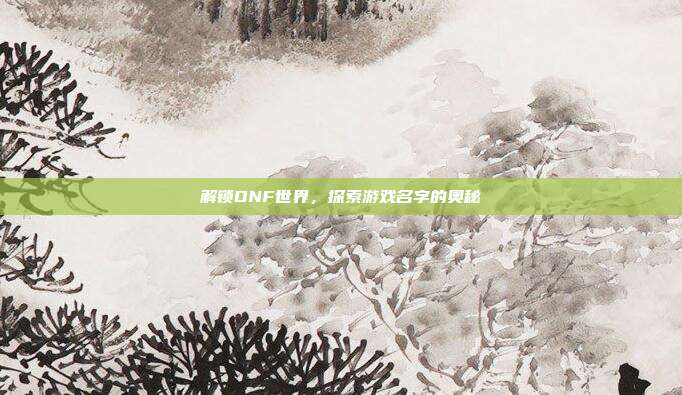 解锁DNF世界，探索游戏名字的奥秘