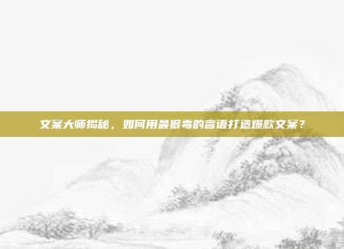 文案大师揭秘，如何用最狠毒的言语打造爆款文案？
