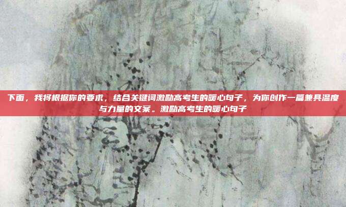 下面，我将根据你的要求，结合关键词激励高考生的暖心句子，为你创作一篇兼具温度与力量的文案。激励高考生的暖心句子