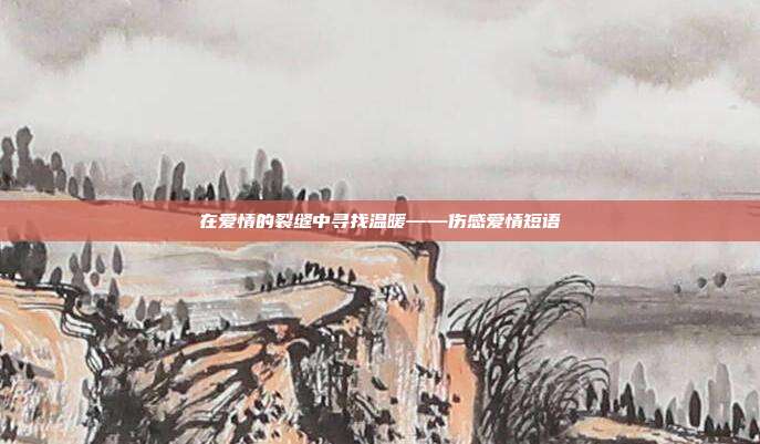 在爱情的裂缝中寻找温暖——伤感爱情短语