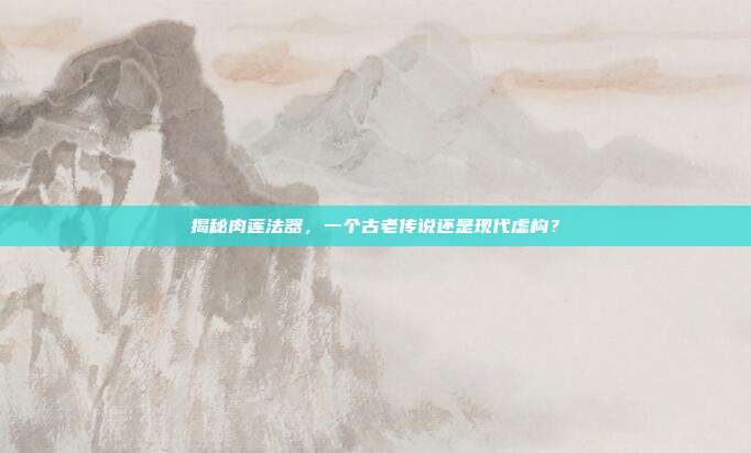 揭秘肉莲法器，一个古老传说还是现代虚构？