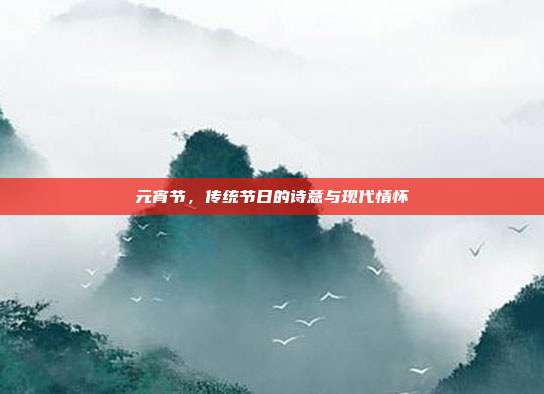 元宵节，传统节日的诗意与现代情怀
