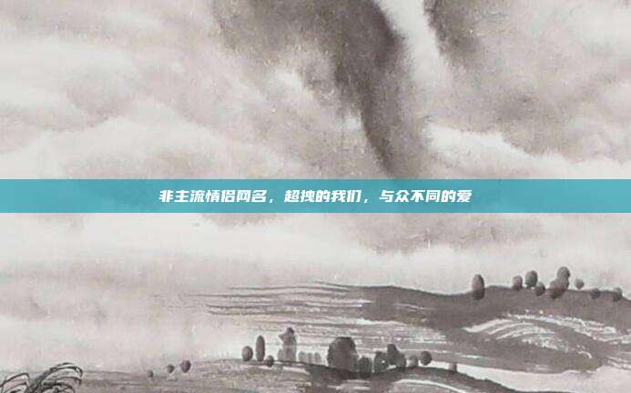 非主流情侣网名，超拽的我们，与众不同的爱