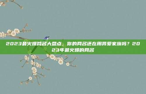 2023最火爆网名大盘点，你的网名还在用葬爱家族吗？2023年最火爆的网名