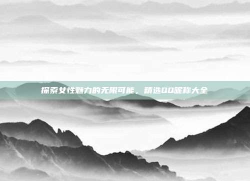 探索女性魅力的无限可能，精选QQ昵称大全