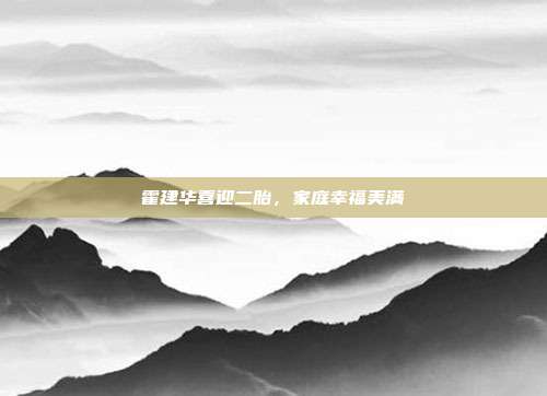 霍建华喜迎二胎，家庭幸福美满