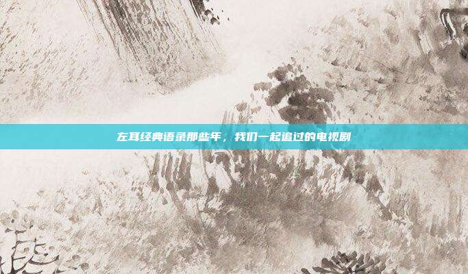 左耳经典语录那些年，我们一起追过的电视剧