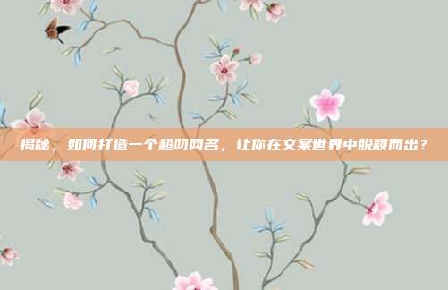 揭秘，如何打造一个超叼网名，让你在文案世界中脱颖而出？