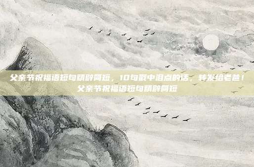 父亲节祝福语短句精辟简短，10句戳中泪点的话，转发给老爸！父亲节祝福语短句精辟简短
