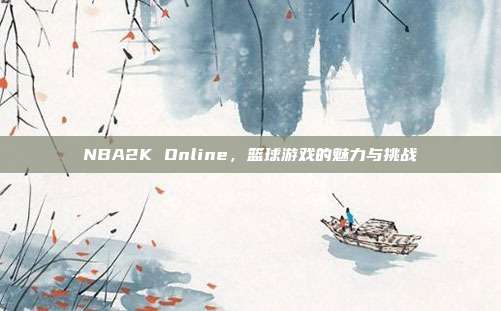 NBA2K Online，篮球游戏的魅力与挑战