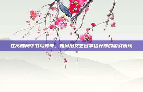 在高端局中书写传奇，如何用文艺名字提升你的游戏表现