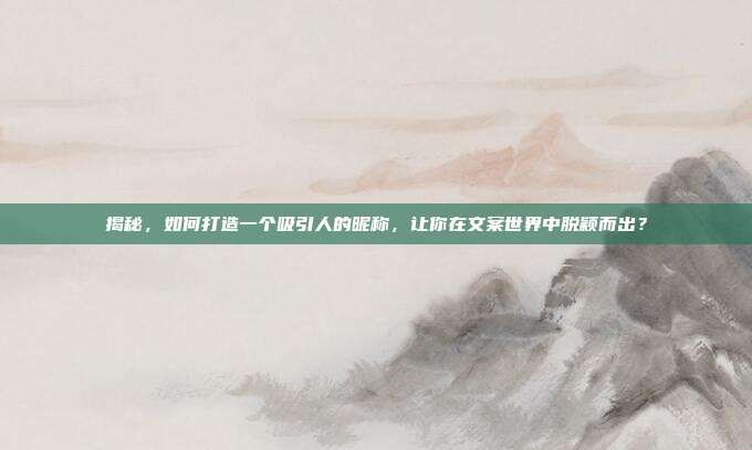 揭秘，如何打造一个吸引人的昵称，让你在文案世界中脱颖而出？