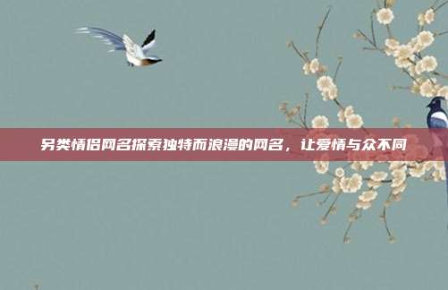 另类情侣网名探索独特而浪漫的网名，让爱情与众不同