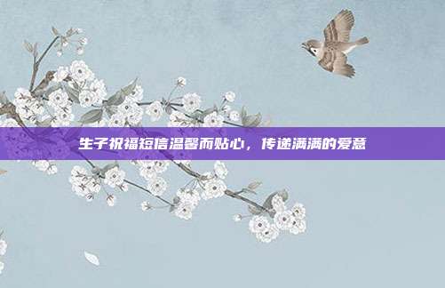 生子祝福短信温馨而贴心，传递满满的爱意