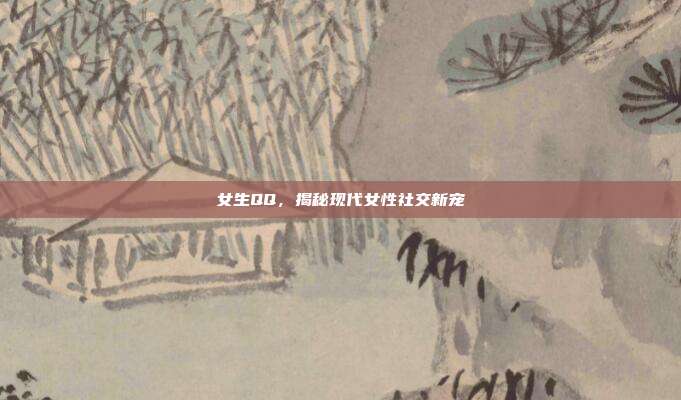 女生QQ，揭秘现代女性社交新宠