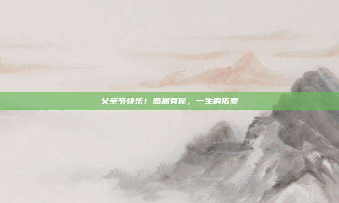 父亲节快乐！感恩有你，一生的依靠