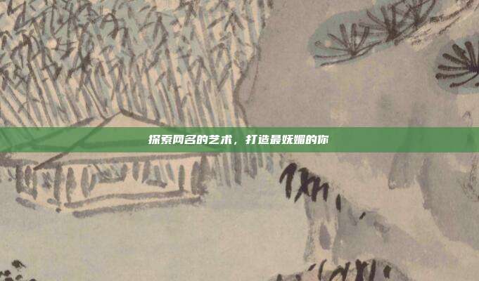 探索网名的艺术，打造最妩媚的你