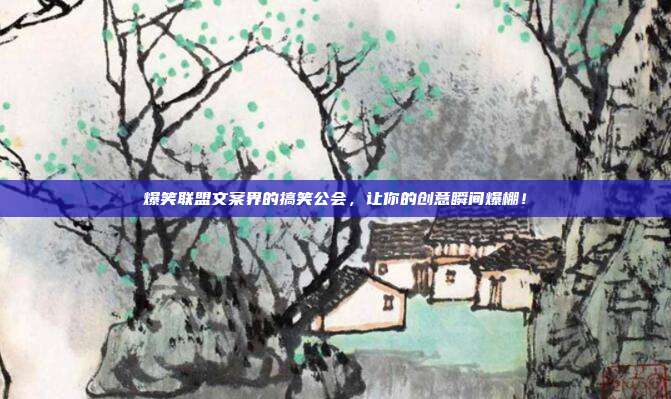 爆笑联盟文案界的搞笑公会，让你的创意瞬间爆棚！