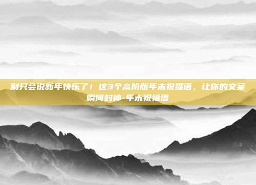 别只会说新年快乐了！这3个高阶版年末祝福语，让你的文案瞬间封神-年末祝福语