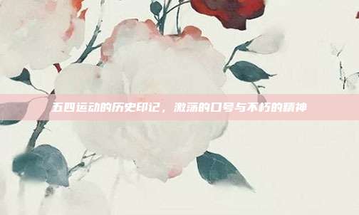 五四运动的历史印记，激荡的口号与不朽的精神