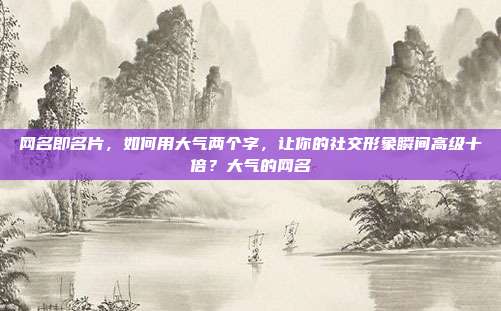 网名即名片,如何用大气两个字,让你的社交形象瞬间高级十倍?大气的网名