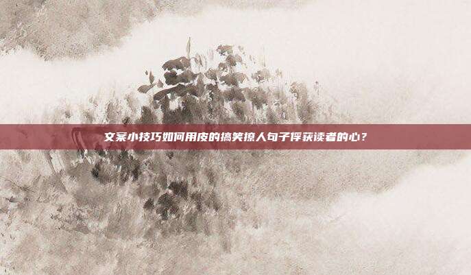 文案小技巧如何用皮的搞笑撩人句子俘获读者的心？