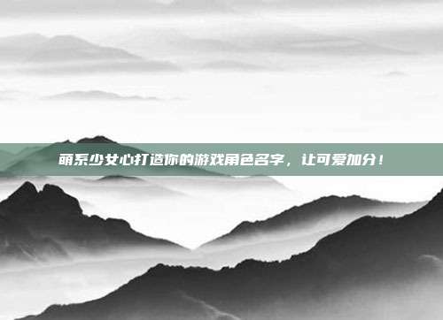 萌系少女心打造你的游戏角色名字，让可爱加分！