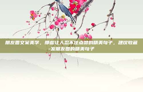 朋友圈文案美学，那些让人忍不住点赞的精美句子，建议收藏-发朋友圈的精美句子