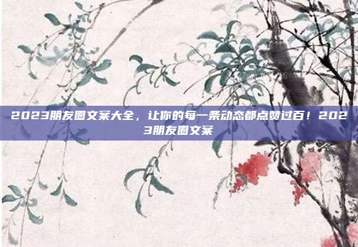 2023朋友圈文案大全，让你的每一条动态都点赞过百！2023朋友圈文案