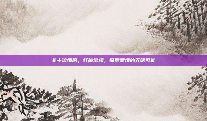 非主流情侣，打破常规，探索爱情的无限可能